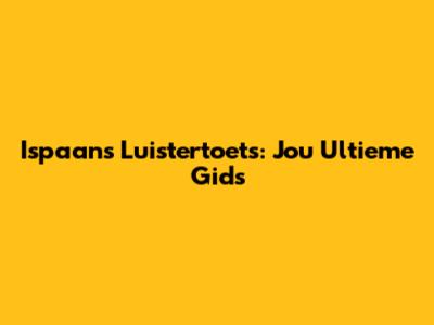 Ispaans Luistertoets: Jou Ultieme Gids
