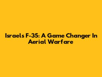 Israel's F-35: A Game Changer In Aerial Warfare