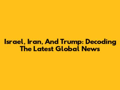 Israel, Iran, And Trump: Decoding The Latest Global News