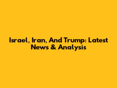 Israel, Iran, And Trump: Latest News & Analysis