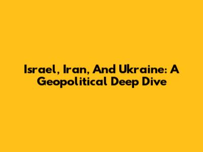 Israel, Iran, And Ukraine: A Geopolitical Deep Dive