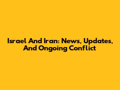 Israel And Iran: News, Updates, And Ongoing Conflict
