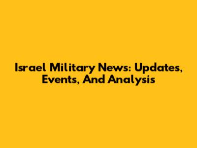 Israel Military News: Updates, Events, And Analysis