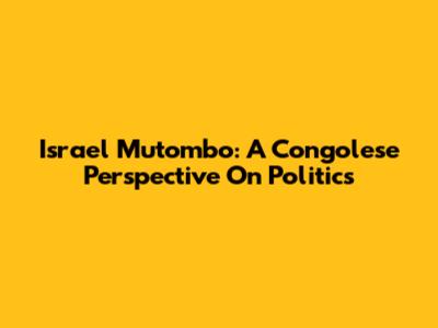 Israel Mutombo: A Congolese Perspective On Politics