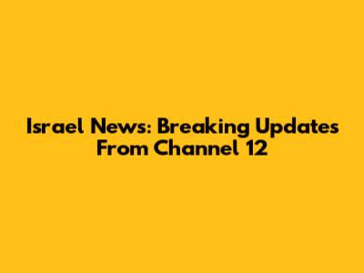 Israel News: Breaking Updates From Channel 12