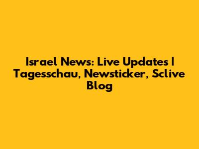 Israel News: Live Updates | Tagesschau, Newsticker, Sclive Blog