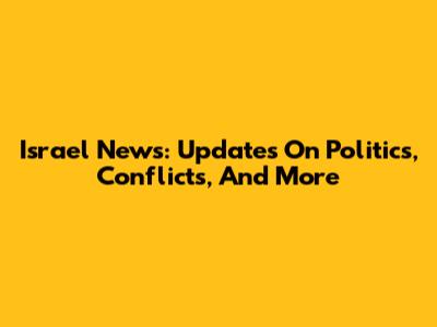 Israel News: Updates On Politics, Conflicts, And More