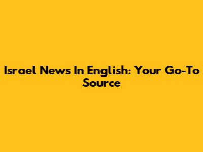 Israel News In English: Your Go-To Source
