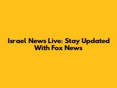Israel News Live: Stay Updated With Fox News