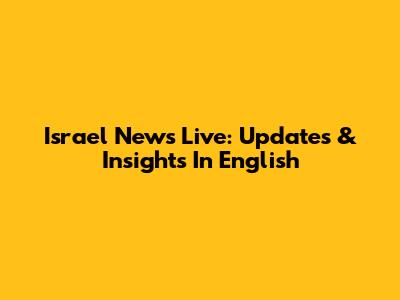 Israel News Live: Updates & Insights In English