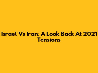 Israel Vs Iran: A Look Back At 2021 Tensions