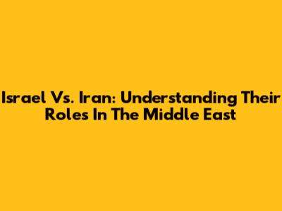 Israel Vs. Iran: Understanding Their Roles In The Middle East