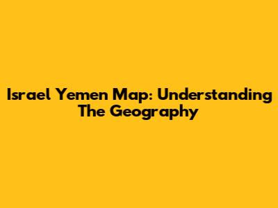 Israel Yemen Map: Understanding The Geography