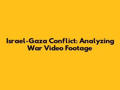 Israel-Gaza Conflict: Analyzing War Video Footage