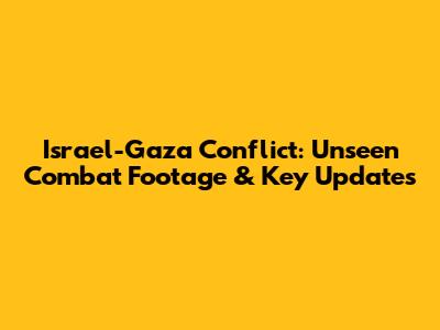 Israel-Gaza Conflict: Unseen Combat Footage & Key Updates