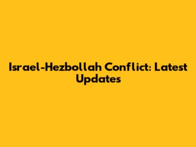 Israel-Hezbollah Conflict: Latest Updates
