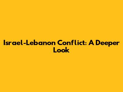 Israel-Lebanon Conflict: A Deeper Look