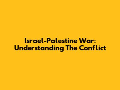 Israel-Palestine War: Understanding The Conflict