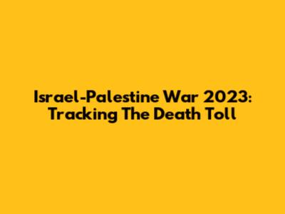 Israel-Palestine War 2023: Tracking The Death Toll
