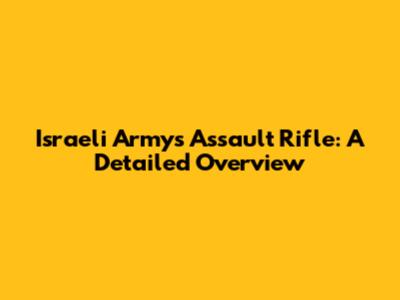 Israeli Army's Assault Rifle: A Detailed Overview