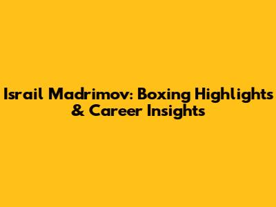 Israil Madrimov: Boxing Highlights & Career Insights