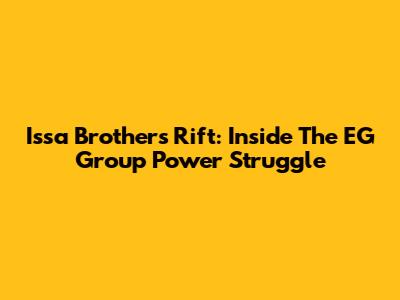 Issa Brothers' Rift: Inside The EG Group Power Struggle
