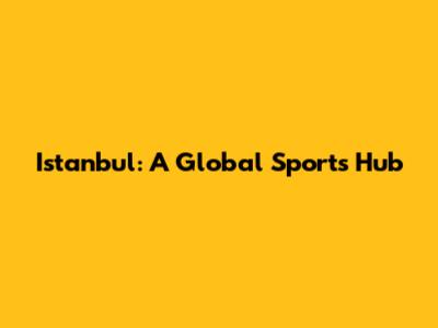 Istanbul: A Global Sports Hub