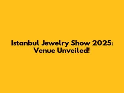 Istanbul Jewelry Show 2025: Venue Unveiled!
