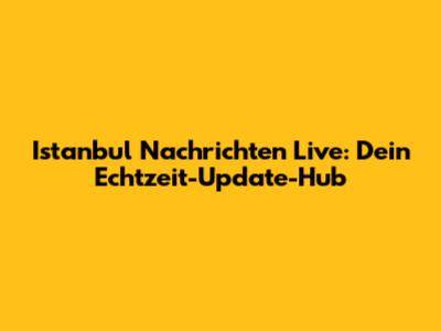 Istanbul Nachrichten Live: Dein Echtzeit-Update-Hub