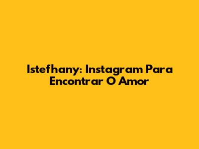 Istefhany: Instagram Para Encontrar O Amor