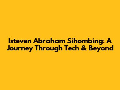 Isteven Abraham Sihombing: A Journey Through Tech & Beyond