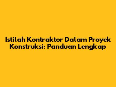 Istilah Kontraktor Dalam Proyek Konstruksi: Panduan Lengkap