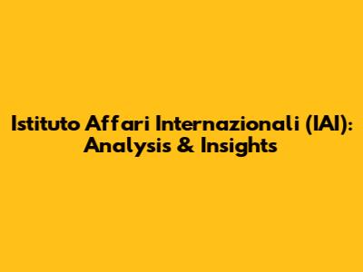 Istituto Affari Internazionali (IAI): Analysis & Insights