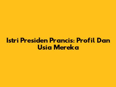 Istri Presiden Prancis: Profil Dan Usia Mereka