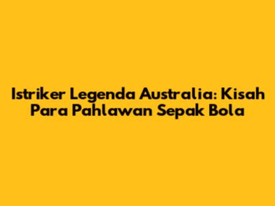 Istriker Legenda Australia: Kisah Para Pahlawan Sepak Bola
