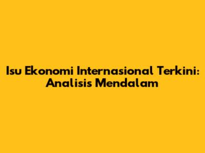Isu Ekonomi Internasional Terkini: Analisis Mendalam