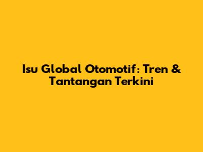 Isu Global Otomotif: Tren & Tantangan Terkini