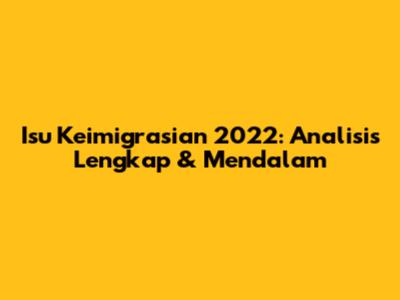 Isu Keimigrasian 2022: Analisis Lengkap & Mendalam