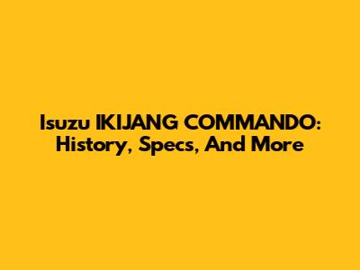 Isuzu IKIJANG COMMANDO: History, Specs, And More
