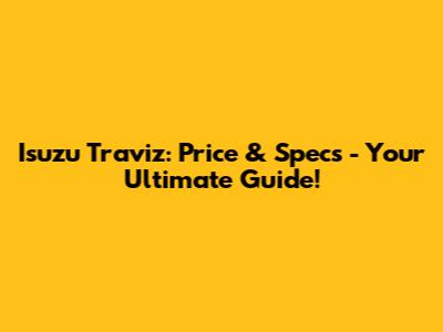 Isuzu Traviz: Price & Specs - Your Ultimate Guide!