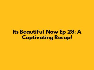 It's Beautiful Now Ep 28: A Captivating Recap!