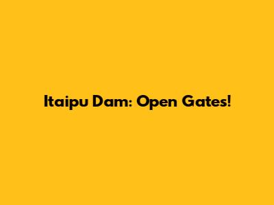 Itaipu Dam: Open Gates!