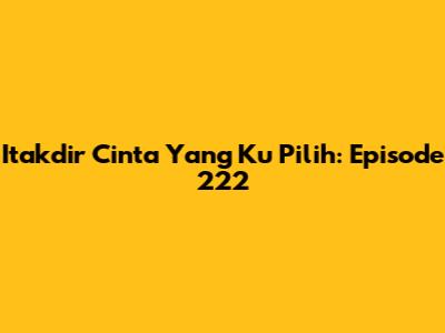 Itakdir Cinta Yang Ku Pilih: Episode 222