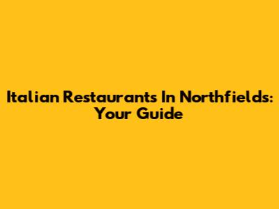 Italian Restaurants In Northfields: Your Guide