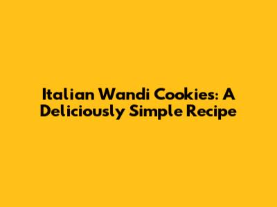 Italian Wandi Cookies: A Deliciously Simple Recipe