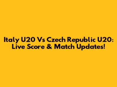 Italy U20 Vs Czech Republic U20: Live Score & Match Updates!