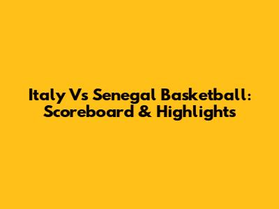 Italy Vs Senegal Basketball: Scoreboard & Highlights
