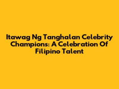Itawag Ng Tanghalan Celebrity Champions: A Celebration Of Filipino Talent
