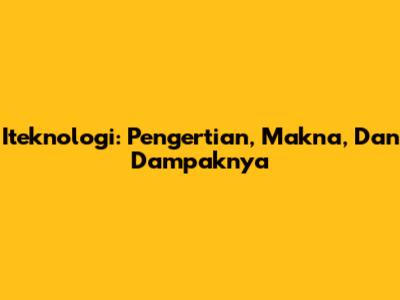 Iteknologi: Pengertian, Makna, Dan Dampaknya
