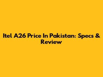 Itel A26 Price In Pakistan: Specs & Review